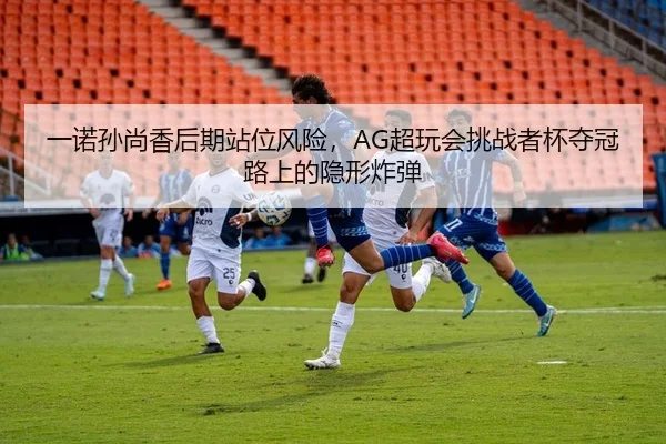 一诺孙尚香后期站位风险，AG超玩会挑战者杯夺冠路上的隐形炸弹